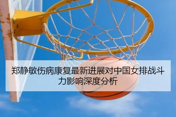 郑静敏伤病康复最新进展对中国女排战斗力影响深度分析